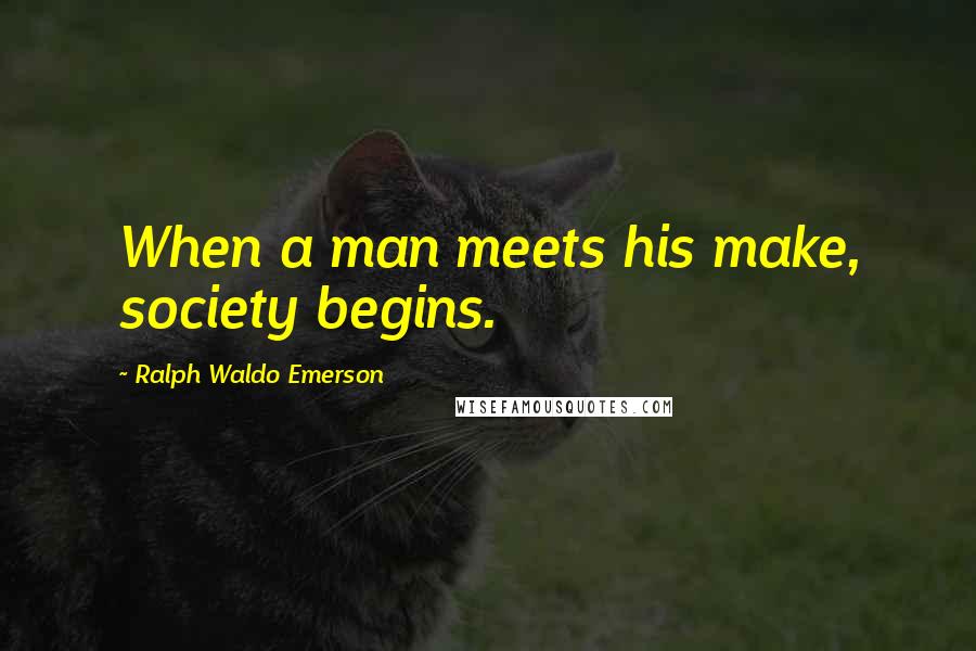 Ralph Waldo Emerson Quotes: When a man meets his make, society begins.