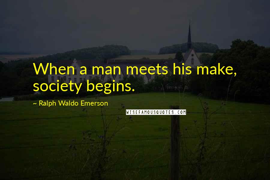 Ralph Waldo Emerson Quotes: When a man meets his make, society begins.