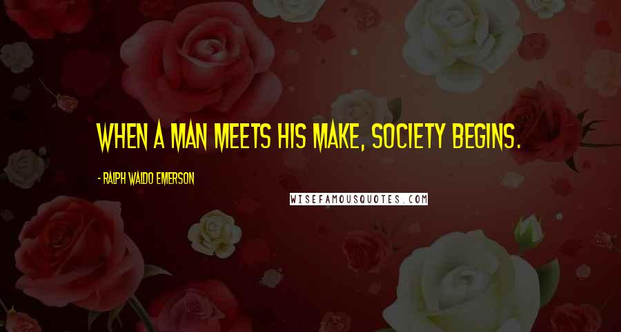 Ralph Waldo Emerson Quotes: When a man meets his make, society begins.