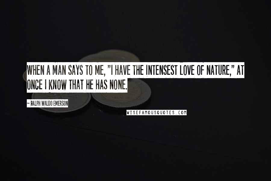 Ralph Waldo Emerson Quotes: When a man says to me, "I have the intensest love of nature," at once I know that he has none.