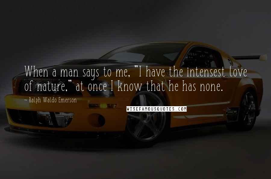 Ralph Waldo Emerson Quotes: When a man says to me, "I have the intensest love of nature," at once I know that he has none.