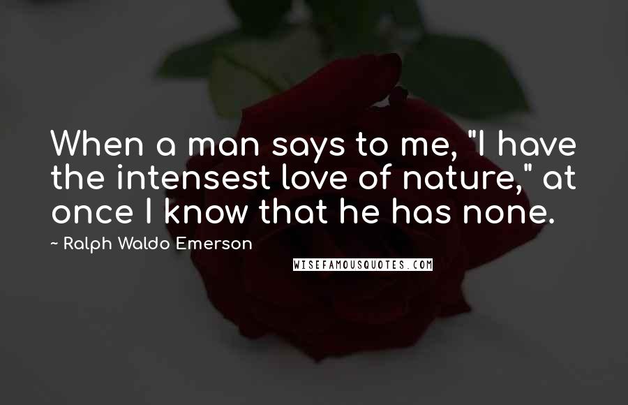 Ralph Waldo Emerson Quotes: When a man says to me, "I have the intensest love of nature," at once I know that he has none.