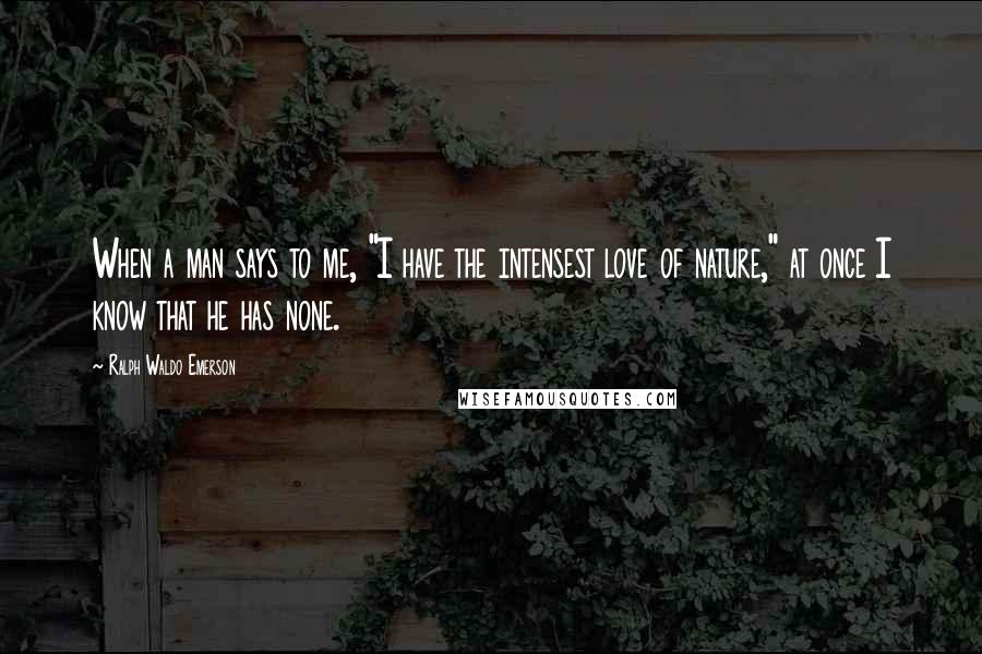 Ralph Waldo Emerson Quotes: When a man says to me, "I have the intensest love of nature," at once I know that he has none.