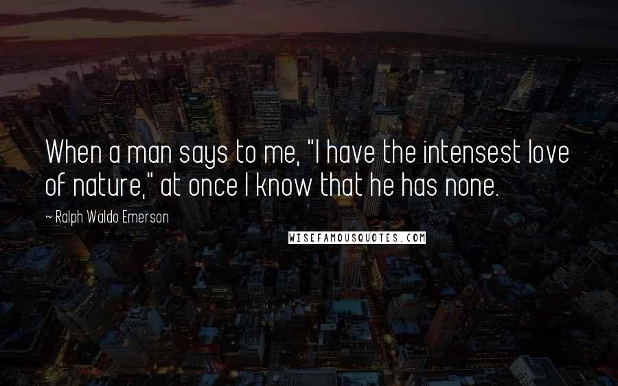 Ralph Waldo Emerson Quotes: When a man says to me, "I have the intensest love of nature," at once I know that he has none.