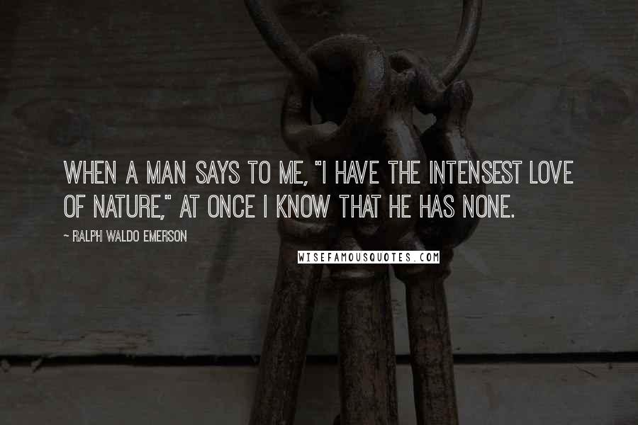 Ralph Waldo Emerson Quotes: When a man says to me, "I have the intensest love of nature," at once I know that he has none.