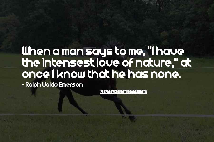 Ralph Waldo Emerson Quotes: When a man says to me, "I have the intensest love of nature," at once I know that he has none.