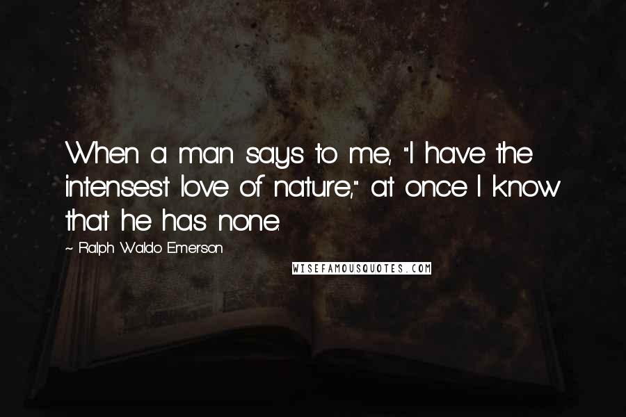 Ralph Waldo Emerson Quotes: When a man says to me, "I have the intensest love of nature," at once I know that he has none.