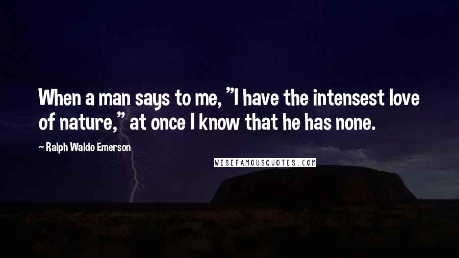 Ralph Waldo Emerson Quotes: When a man says to me, "I have the intensest love of nature," at once I know that he has none.