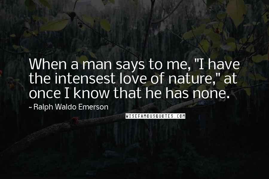 Ralph Waldo Emerson Quotes: When a man says to me, "I have the intensest love of nature," at once I know that he has none.