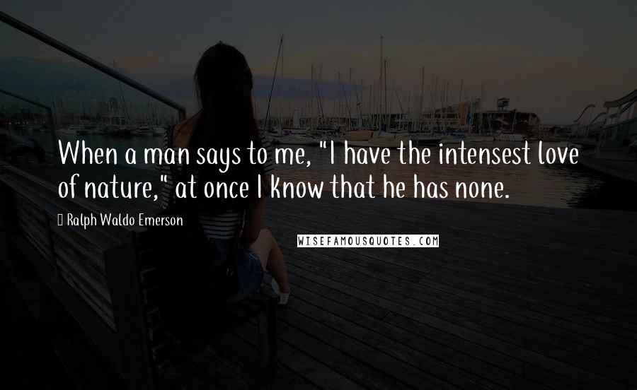 Ralph Waldo Emerson Quotes: When a man says to me, "I have the intensest love of nature," at once I know that he has none.