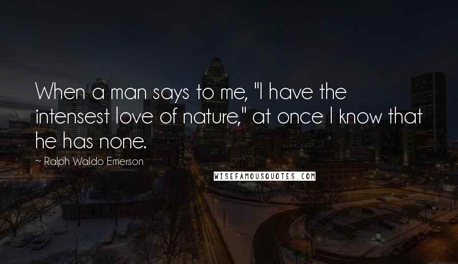 Ralph Waldo Emerson Quotes: When a man says to me, "I have the intensest love of nature," at once I know that he has none.