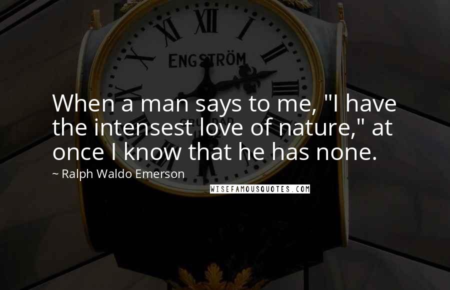 Ralph Waldo Emerson Quotes: When a man says to me, "I have the intensest love of nature," at once I know that he has none.