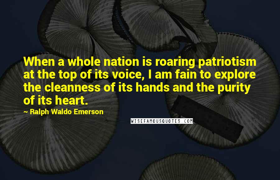 Ralph Waldo Emerson Quotes: When a whole nation is roaring patriotism at the top of its voice, I am fain to explore the cleanness of its hands and the purity of its heart.