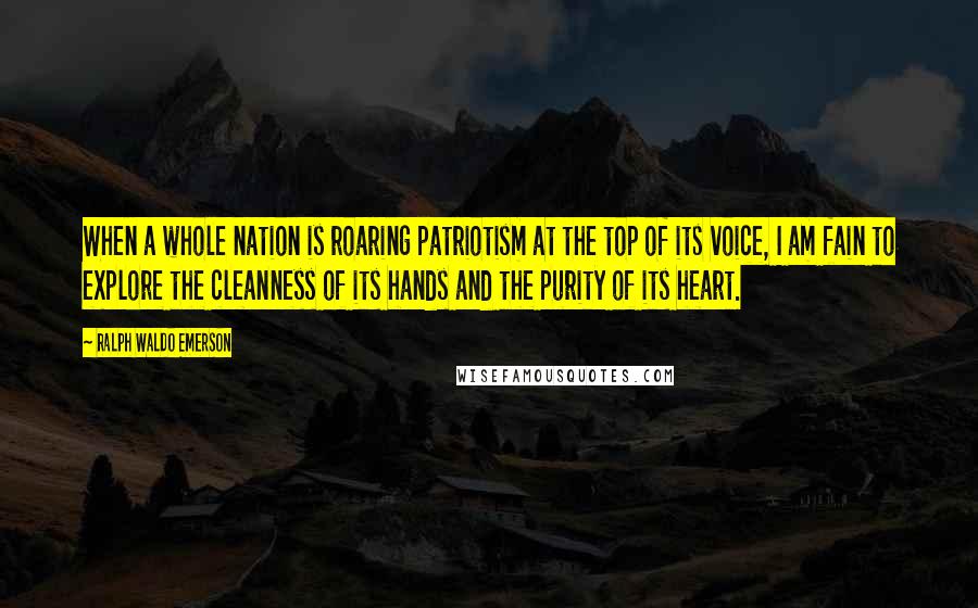 Ralph Waldo Emerson Quotes: When a whole nation is roaring patriotism at the top of its voice, I am fain to explore the cleanness of its hands and the purity of its heart.