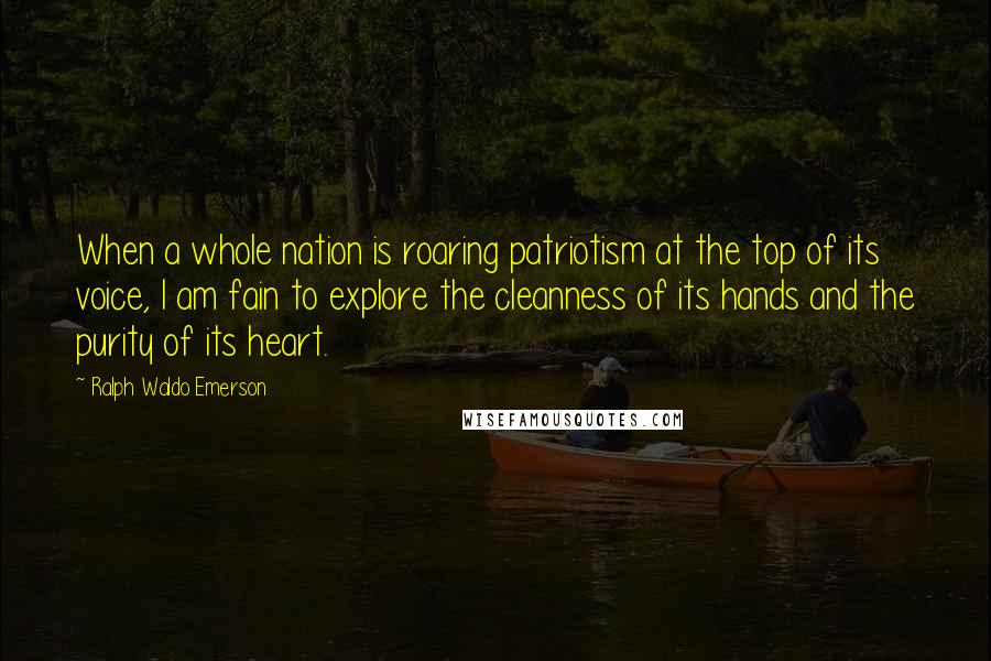 Ralph Waldo Emerson Quotes: When a whole nation is roaring patriotism at the top of its voice, I am fain to explore the cleanness of its hands and the purity of its heart.