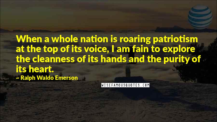 Ralph Waldo Emerson Quotes: When a whole nation is roaring patriotism at the top of its voice, I am fain to explore the cleanness of its hands and the purity of its heart.