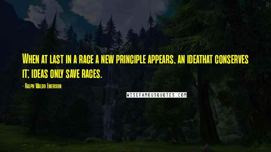 Ralph Waldo Emerson Quotes: When at last in a race a new principle appears, an ideathat conserves it; ideas only save races.