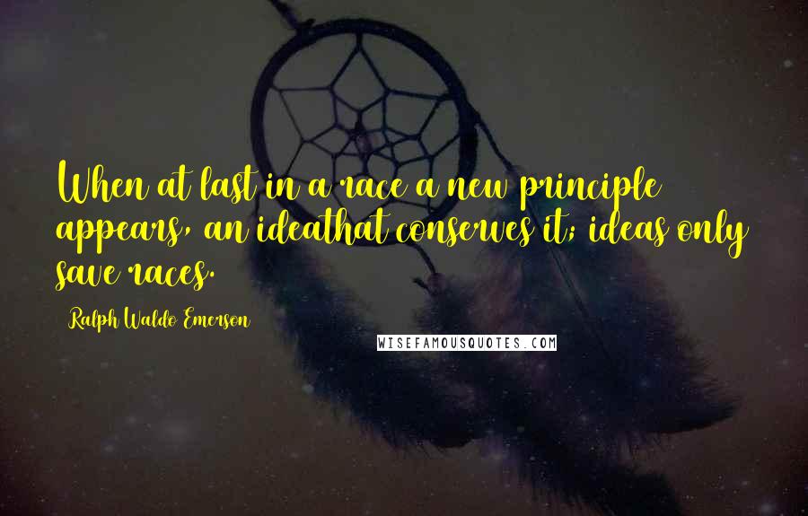 Ralph Waldo Emerson Quotes: When at last in a race a new principle appears, an ideathat conserves it; ideas only save races.