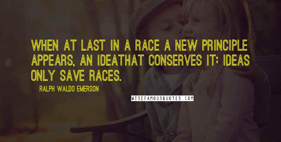 Ralph Waldo Emerson Quotes: When at last in a race a new principle appears, an ideathat conserves it; ideas only save races.