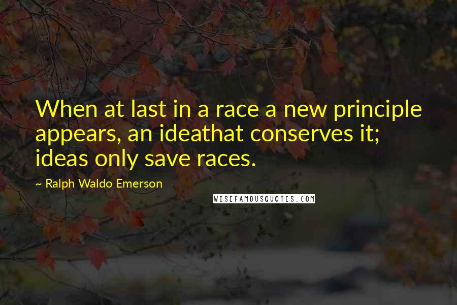 Ralph Waldo Emerson Quotes: When at last in a race a new principle appears, an ideathat conserves it; ideas only save races.