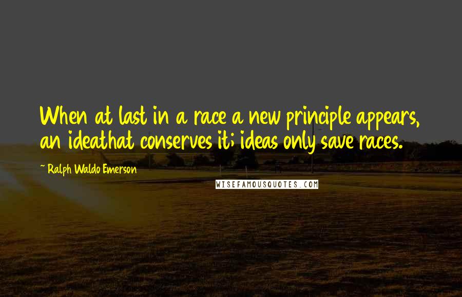 Ralph Waldo Emerson Quotes: When at last in a race a new principle appears, an ideathat conserves it; ideas only save races.