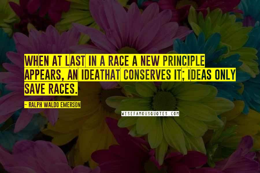 Ralph Waldo Emerson Quotes: When at last in a race a new principle appears, an ideathat conserves it; ideas only save races.