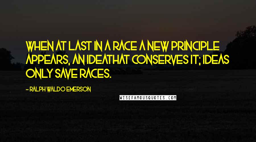 Ralph Waldo Emerson Quotes: When at last in a race a new principle appears, an ideathat conserves it; ideas only save races.