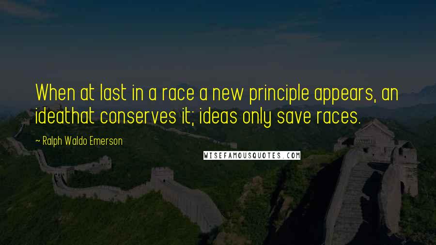 Ralph Waldo Emerson Quotes: When at last in a race a new principle appears, an ideathat conserves it; ideas only save races.