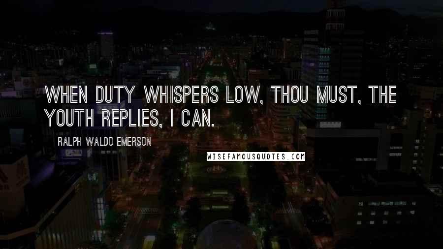 Ralph Waldo Emerson Quotes: When duty whispers low, Thou must, The youth replies, I can.