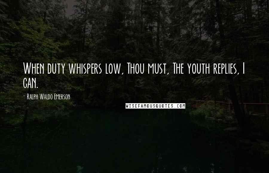 Ralph Waldo Emerson Quotes: When duty whispers low, Thou must, The youth replies, I can.