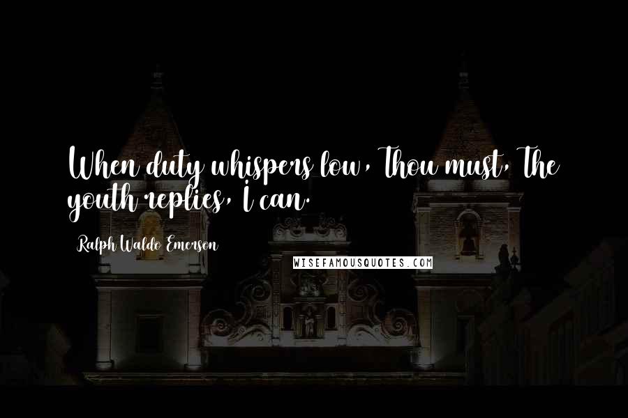 Ralph Waldo Emerson Quotes: When duty whispers low, Thou must, The youth replies, I can.