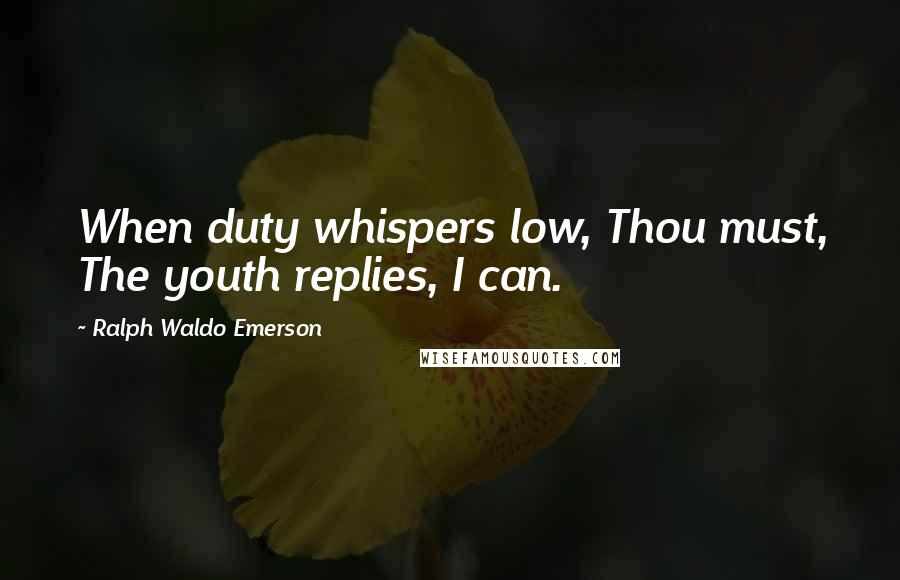 Ralph Waldo Emerson Quotes: When duty whispers low, Thou must, The youth replies, I can.