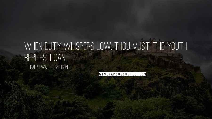 Ralph Waldo Emerson Quotes: When duty whispers low, Thou must, The youth replies, I can.