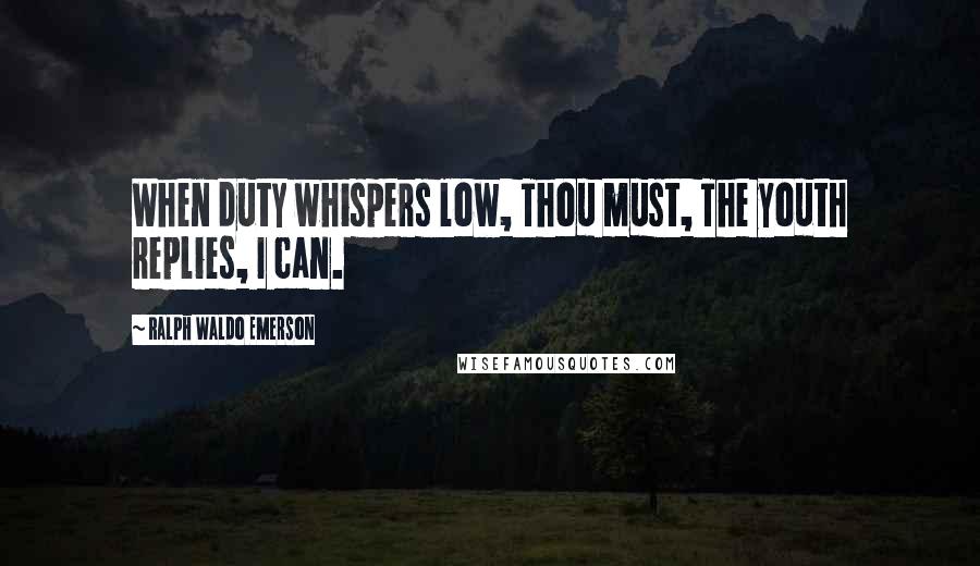 Ralph Waldo Emerson Quotes: When duty whispers low, Thou must, The youth replies, I can.