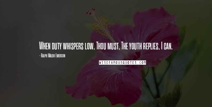 Ralph Waldo Emerson Quotes: When duty whispers low, Thou must, The youth replies, I can.