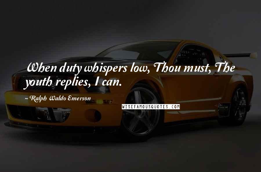 Ralph Waldo Emerson Quotes: When duty whispers low, Thou must, The youth replies, I can.