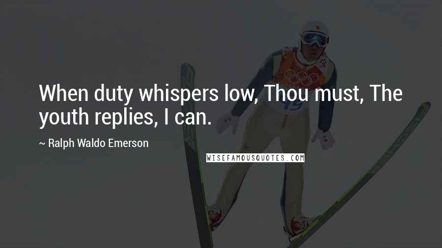 Ralph Waldo Emerson Quotes: When duty whispers low, Thou must, The youth replies, I can.