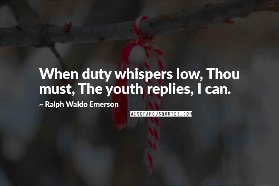 Ralph Waldo Emerson Quotes: When duty whispers low, Thou must, The youth replies, I can.