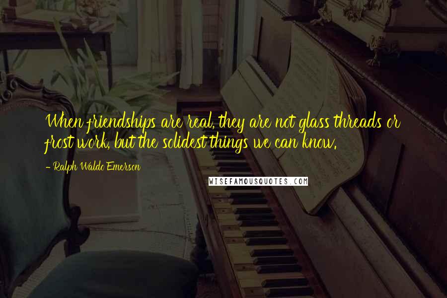 Ralph Waldo Emerson Quotes: When friendships are real, they are not glass threads or frost work, but the solidest things we can know.