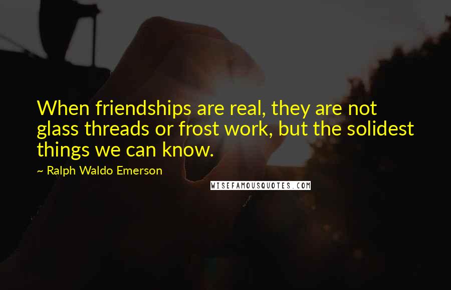 Ralph Waldo Emerson Quotes: When friendships are real, they are not glass threads or frost work, but the solidest things we can know.