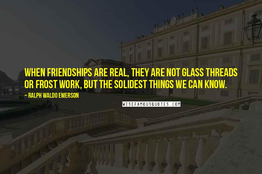 Ralph Waldo Emerson Quotes: When friendships are real, they are not glass threads or frost work, but the solidest things we can know.