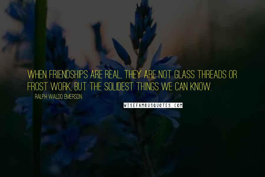 Ralph Waldo Emerson Quotes: When friendships are real, they are not glass threads or frost work, but the solidest things we can know.