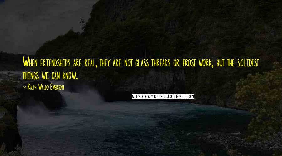 Ralph Waldo Emerson Quotes: When friendships are real, they are not glass threads or frost work, but the solidest things we can know.