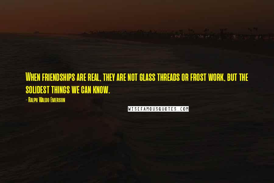 Ralph Waldo Emerson Quotes: When friendships are real, they are not glass threads or frost work, but the solidest things we can know.