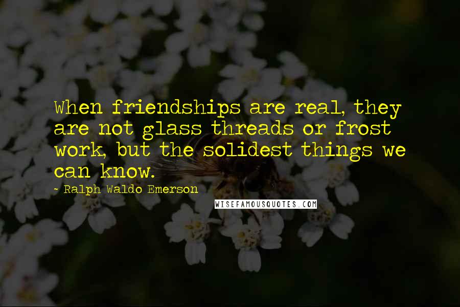 Ralph Waldo Emerson Quotes: When friendships are real, they are not glass threads or frost work, but the solidest things we can know.