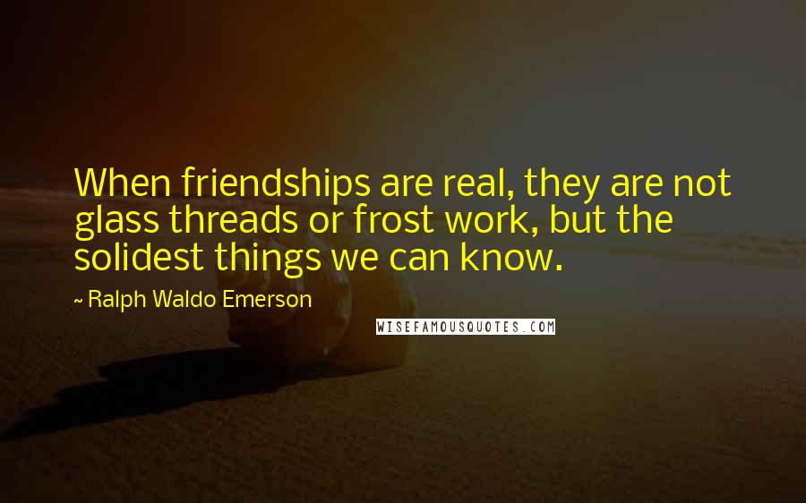 Ralph Waldo Emerson Quotes: When friendships are real, they are not glass threads or frost work, but the solidest things we can know.