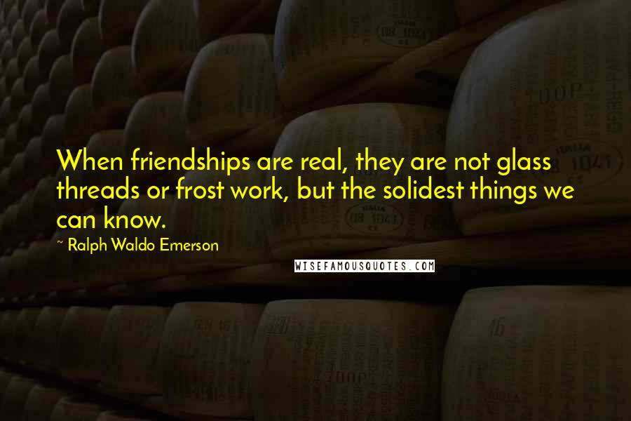 Ralph Waldo Emerson Quotes: When friendships are real, they are not glass threads or frost work, but the solidest things we can know.