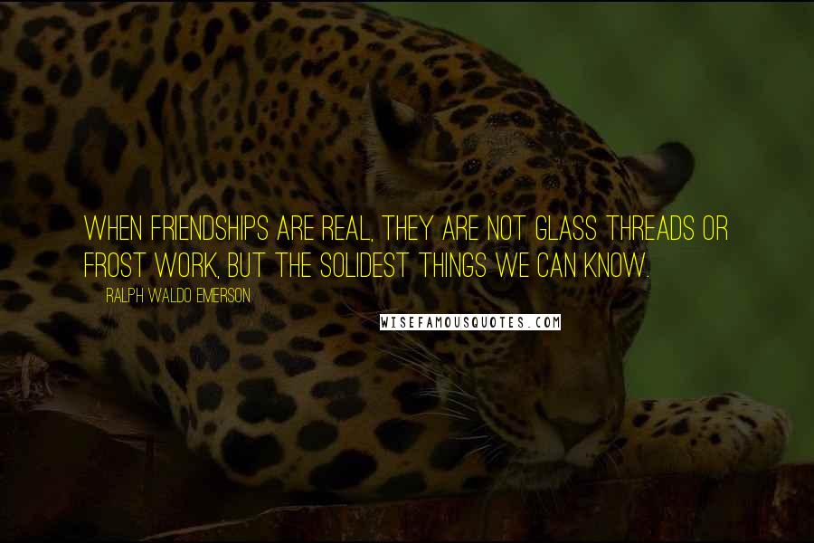 Ralph Waldo Emerson Quotes: When friendships are real, they are not glass threads or frost work, but the solidest things we can know.