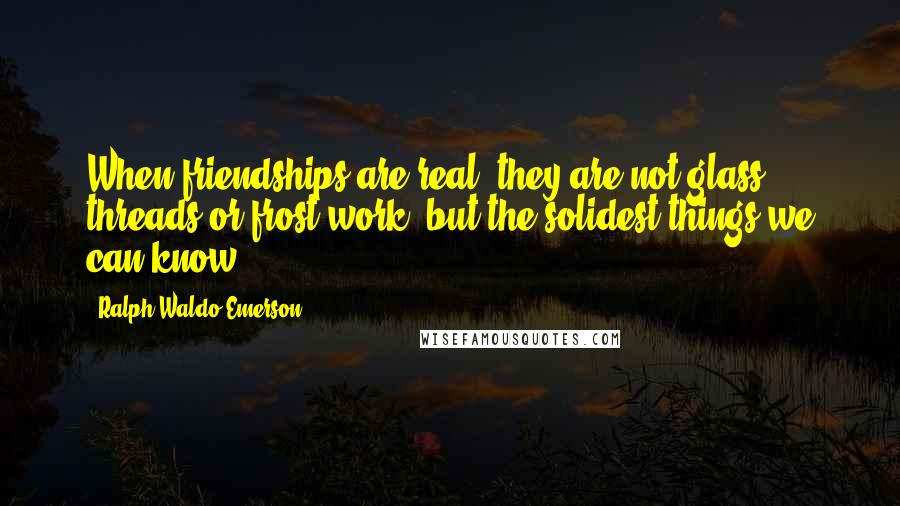 Ralph Waldo Emerson Quotes: When friendships are real, they are not glass threads or frost work, but the solidest things we can know.