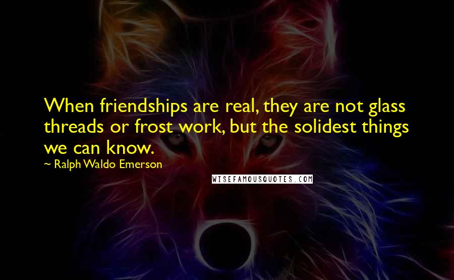 Ralph Waldo Emerson Quotes: When friendships are real, they are not glass threads or frost work, but the solidest things we can know.